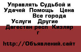 Управлять Судьбой и Удачей. Помощь › Цена ­ 6 000 - Все города Услуги » Другие   . Дагестан респ.,Кизляр г.